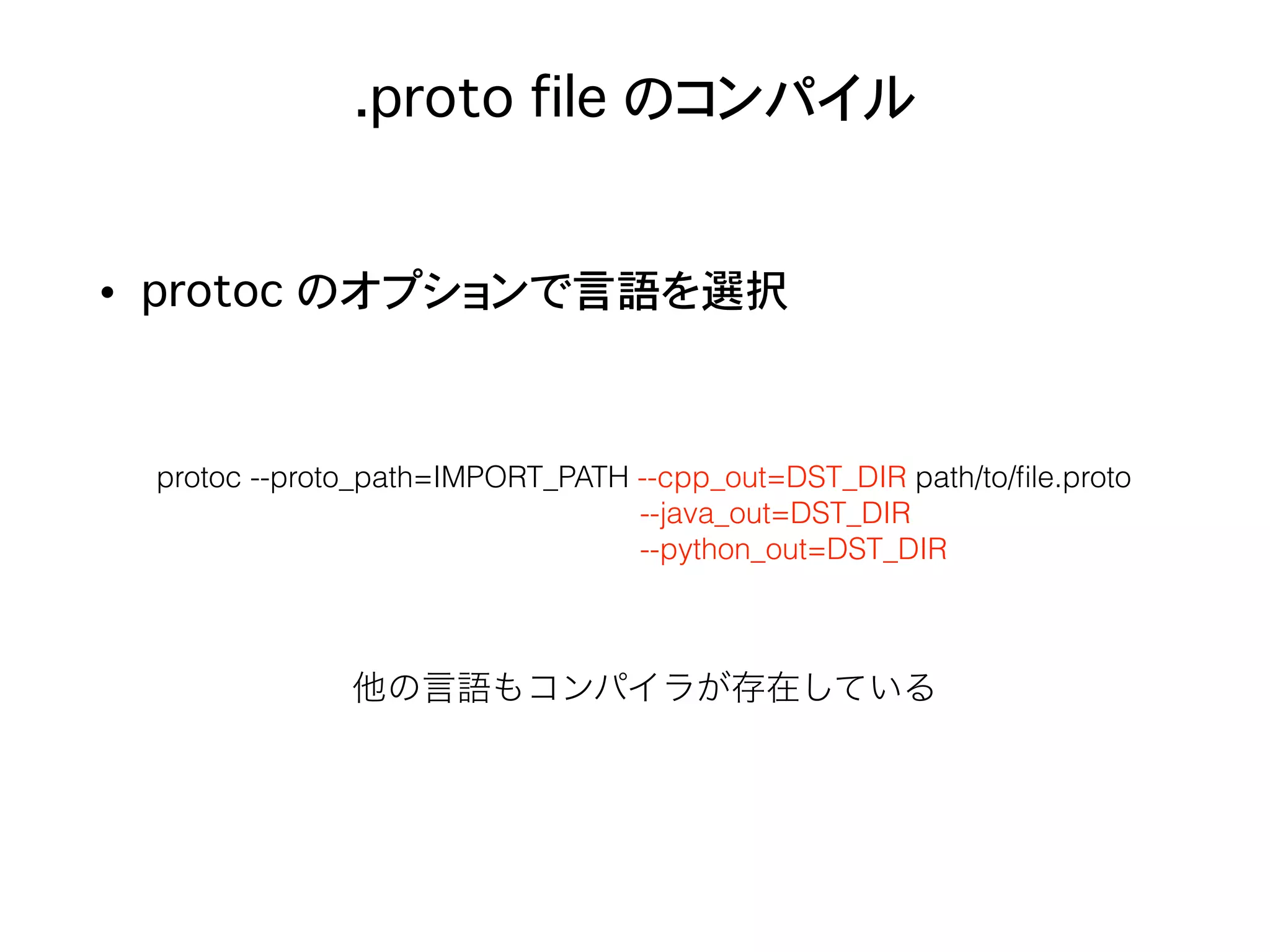 .proto file のコンパイル
• protoc のオプションで言語を選択
protoc --proto_path=IMPORT_PATH --cpp_out=DST_DIR path/to/ﬁle.proto
--java_out=DST_DIR
--python_out=DST_DIR
他の言語もコンパイラが存在している
 