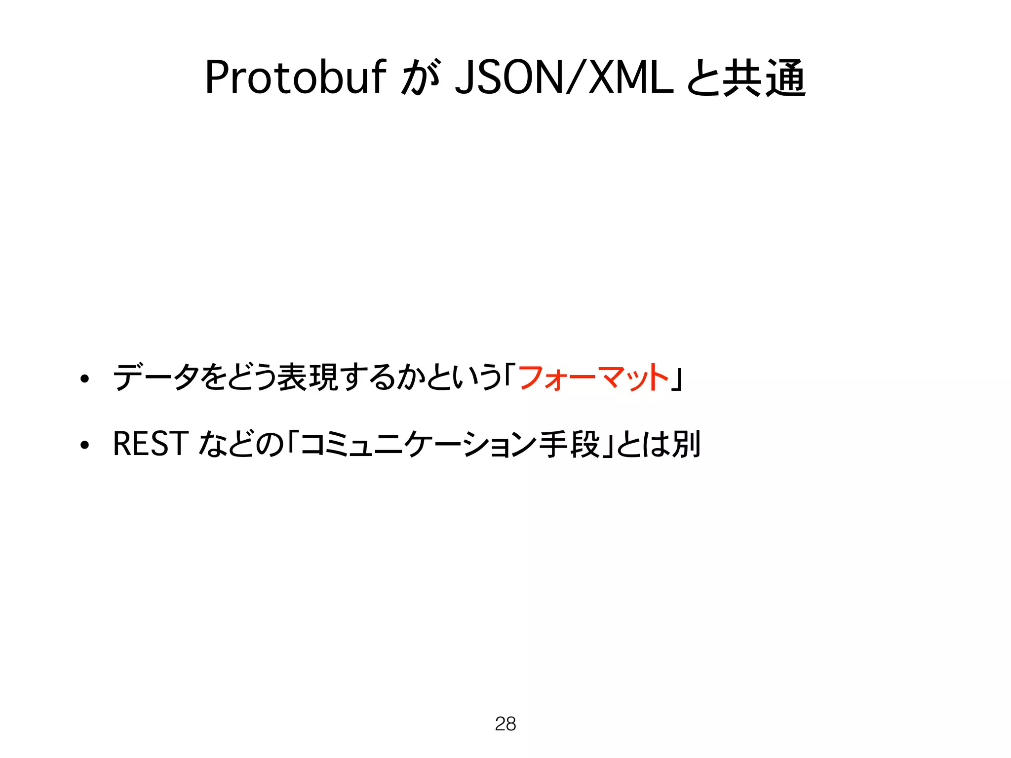 Protobuf が JSON/XML と共通
• データをどう表現するかという「フォーマット」
• REST などの「コミュニケーション手段」とは別
28
 