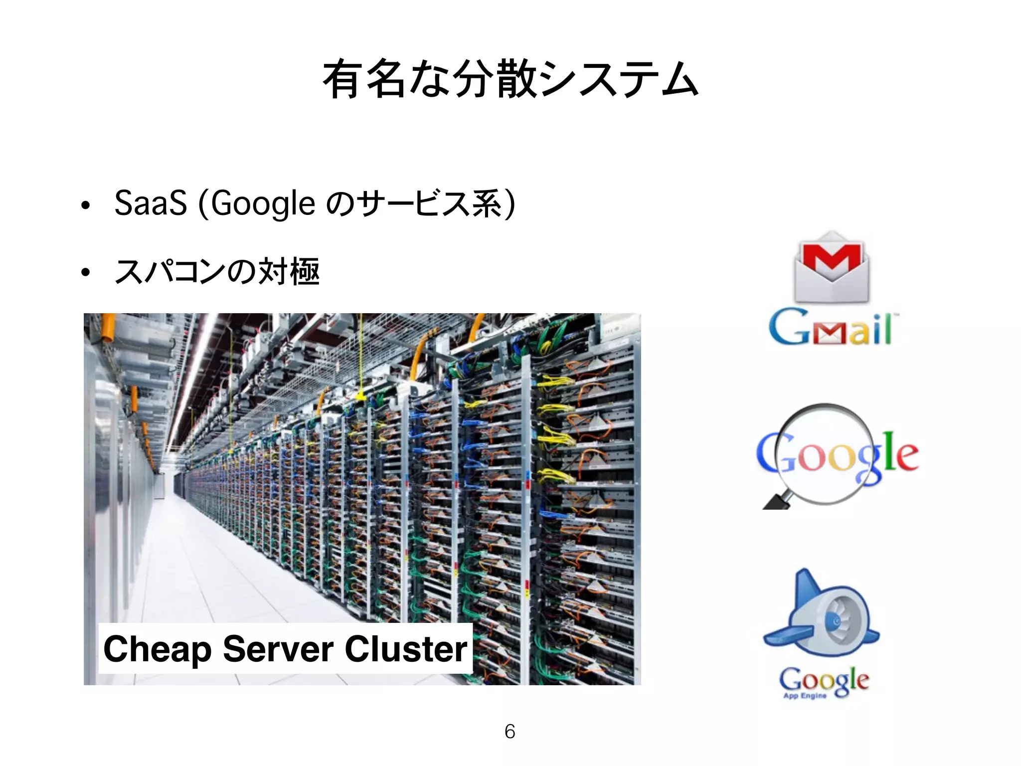 有名な分散システム
• SaaS (Google のサービス系)
• スパコンの対極
6
Cheap Server Cluster
 