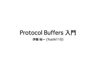 Protocol Buffers 入門
伊藤 裕一 (Yuichi110)
 