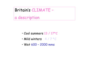 Britain’s CLIMATE –
a description

• Cool summers 13 / 17*C
• Mild winters

4 / 7 *C

• Wet 600 – 2000 mms

 