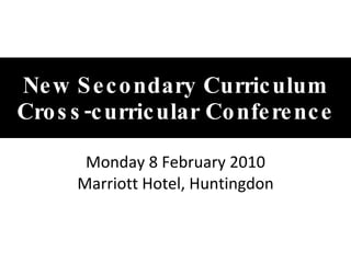 New Secondary Curriculum Cross-curricular Conference Monday 8 February 2010 Marriott Hotel, Huntingdon 