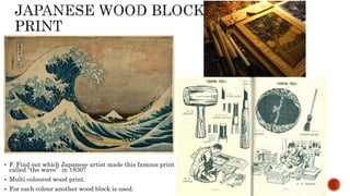  F. Find out which Japanese artist made this famous print
called “the wave” in 1830?
 Multi coloured wood print.
 For each colour another wood block is used.
 