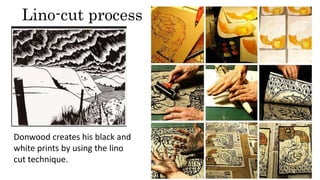 Lino-cut process
Donwood creates his black and
white prints by using the lino
cut technique.
 