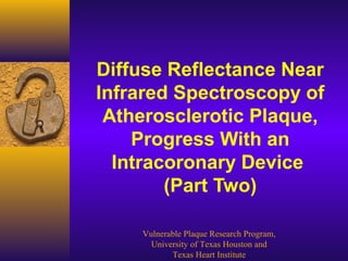 Diffuse Reflectance Near
Infrared Spectroscopy of
Atherosclerotic Plaque,
Progress With an
Intracoronary Device
(Part Two)
Vulnerable Plaque Research Program,
University of Texas Houston and
Texas Heart Institute
 