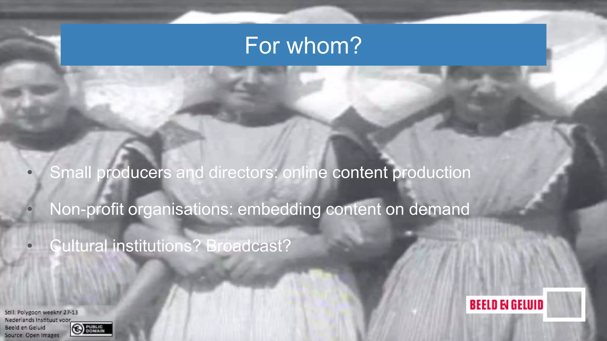 • Small producers and directors: online content production
• Non-profit organisations: embedding content on demand
• Cultural institutions? Broadcast?
For whom?
 