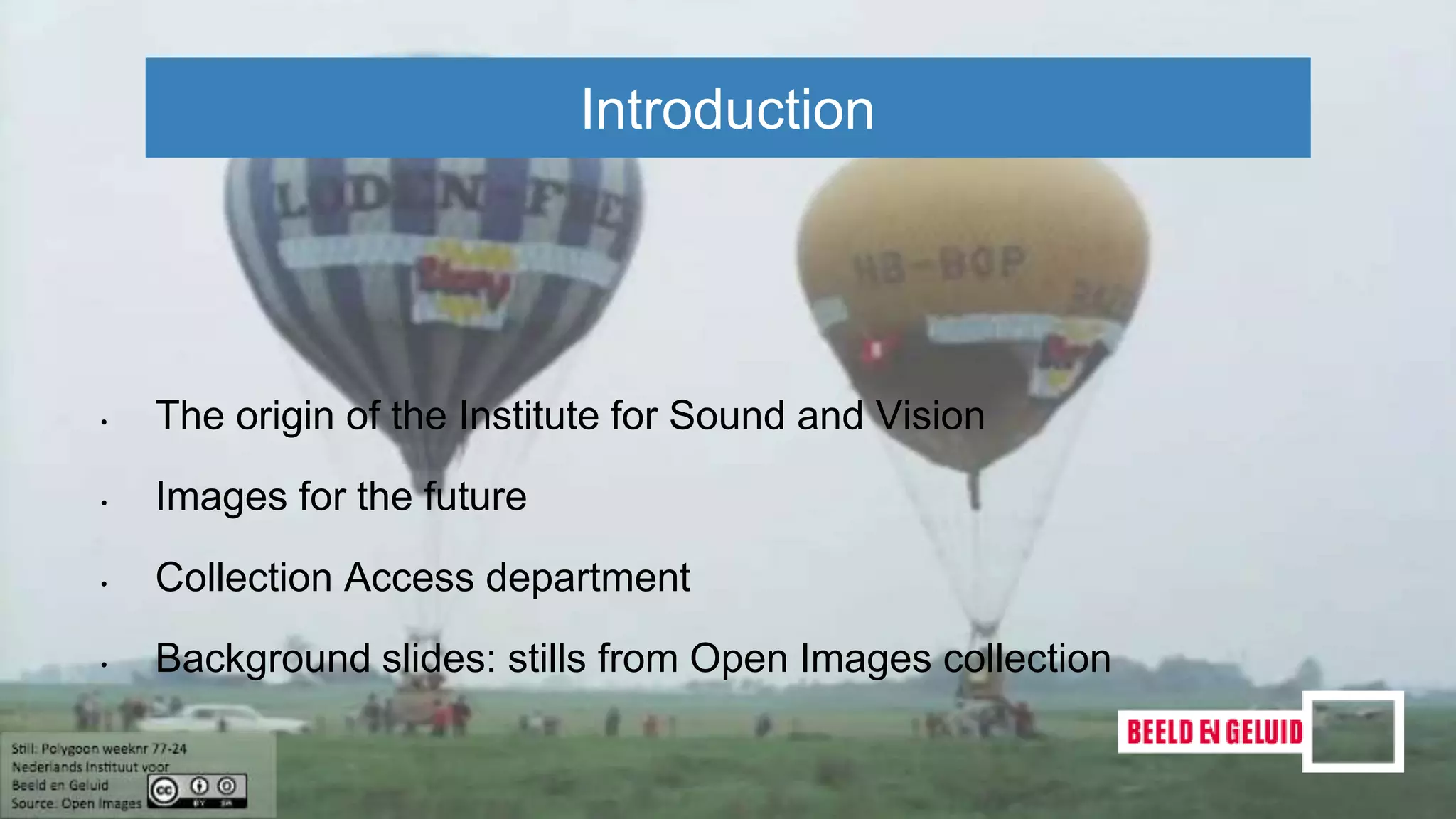 Introduction
• The origin of the Institute for Sound and Vision
• Images for the future
• Collection Access department
• Background slides: stills from Open Images collection
 