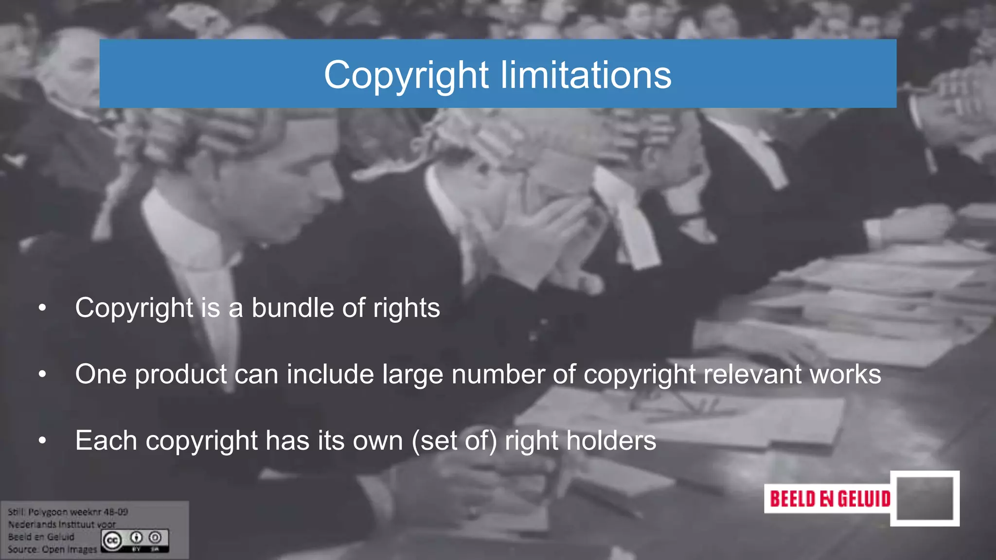 Copyright limitations
• Copyright is a bundle of rights
• One product can include large number of copyright relevant works
• Each copyright has its own (set of) right holders
 