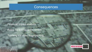 • Financial impact analysis
• Policy for licence enforcement
• Tracking via video fingerprinting
Consequences
 