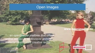 Open Images
www.openimages.eu
“... an open media platform that offers
online access to audiovisual archive
material to stimulate creative reuse…”
 