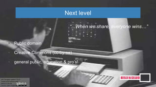 • Public domain
• Creative Commons (cc-by-sa)
• general public, education & pro’s!
Next level
“...When we share, everyone wins…”
 