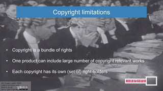 Copyright limitations
• Copyright is a bundle of rights
• One product can include large number of copyright relevant works
• Each copyright has its own (set of) right holders
 