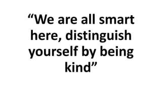 “We are all smart
here, distinguish
yourself by being
kind”
 