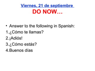 Viernes, 21 de septiembre
              DO NOW…

• Answer to the following in Spanish:
1.¿Cómo te llamas?
2.¡Adiós!
3.¿Cómo estás?
4.Buenos días
 
