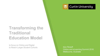 Transforming the
Traditional
Education Model
to focus on Online and Digital
to Reach Larger Student Cohorts Kim Flintoff
Online and eLearning Summit 2016
Melbourne, Australia
 