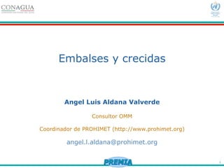 1
Embalses y crecidas
Angel Luis Aldana Valverde
Consultor OMM
Coordinador de PROHIMET (http://www.prohimet.org)
angel.l.aldana@prohimet.org
 