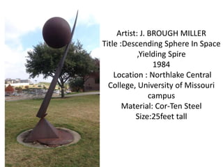 Artist: J. BROUGH MILLER
Title :Descending Sphere In Space
,Yielding Spire
1984
Location : Northlake Central
College, University of Missouri
campus
Material: Cor-Ten Steel
Size:25feet tall
 