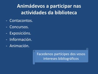 Animádevos a participar nas
actividades da biblioteca
- Contacontos.
- Concursos.
- Exposicións.
- Información.
- Animación.
Facedenos partícipes dos vosos
intereses bibliográficos
 