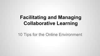 Facilitating and Managing
Collaborative Learning
10 Tips for the Online Environment
 