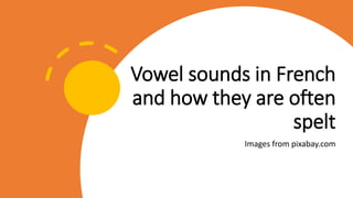 Vowel sounds in French
and how they are often
spelt
Images from pixabay.com
 