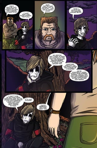 Don’t 
give me that. 
Traps are up, 
there’s no need 
for a sweep. 
So what’s up? 
Have a 
laugh? Are 
you fucking 
kidding me?!?! 
I just 
don’t like 
ghost stories, 
that’s all. 
Six months 
ago I woke up dead 
in a church to find 
that the world had 
become EVERY 
horror story all 
at once! Look 
around you! Everyone 
here but you 
has been turned 
into a freak or 
a monster! 
We’re 
constantly under 
attack from zombies, 
demons, trolls, and 
half our friends have 
either disappeared 
or died in the last 
few weeks! 
I can’t think 
of anything more 
pointless than telling 
spooky stories around 
a stupid campfire 
when our lives 
have enough 
real horror 
in them. 
Mate, 
they’re just 
having a bit of 
fun is all. Just 
join in, have a 
laugh. 
That’s 
EXACTLY 
why they 
need this. 
It’s just 
childish. 
 