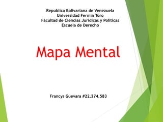 Republica Bolivariana de Venezuela
Universidad Fermin Toro
Facultad de Ciencias Juridicas y Politicas
Escuela de Derecho
Mapa Mental
Francys Guevara #22.274.583
 