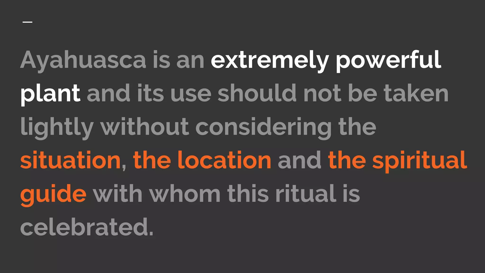Ayahuasca is an extremely powerful
plant and its use should not be taken
lightly without considering the
situation, the location and the spiritual
guide with whom this ritual is
celebrated.
 