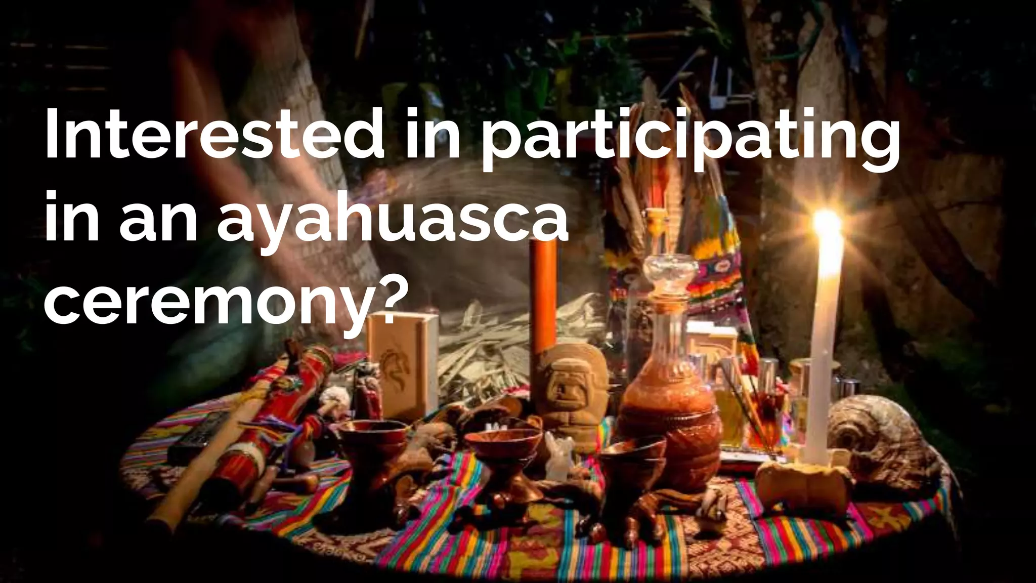 Interested in participating
in an ayahuasca
ceremony?
 