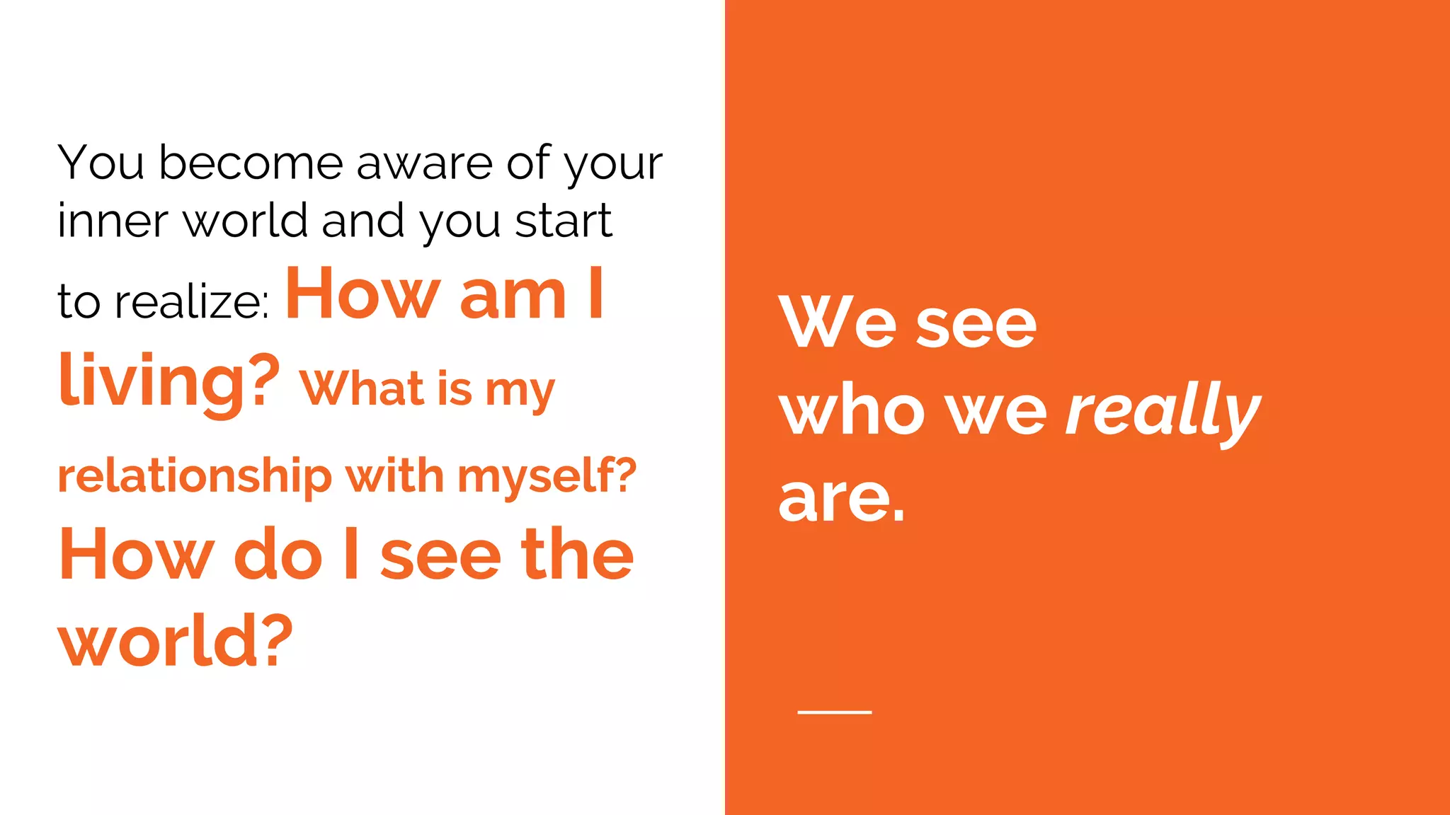 You become aware of your
inner world and you start
to realize: How am I
living? What is my
relationship with myself?
How do I see the
world?
We see
who we really
are.
 