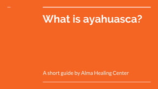 What is ayahuasca?
A short guide by Alma Healing Center
 