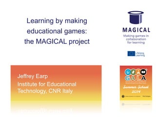 Learning by making
educational games:
the MAGICAL project

Jeffrey Earp
Institute for Educational
Technology, CNR Italy
 