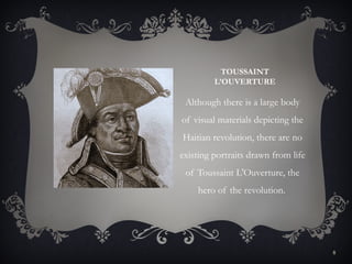TOUSSAINT
         L’OUVERTURE

 Although there is a large body
of visual materials depicting the
Haitian revolution, there are no
existing portraits drawn from life
 of Toussaint L'Ouverture, the
    hero of the revolution.




                                     8
 