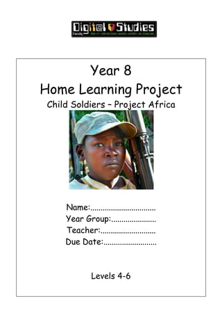 Year 8
Home Learning Project
Child Soldiers – Project Africa
Name:................................
Year Group:......................
Teacher:...........................
Due Date:..........................
Levels 4-6
 