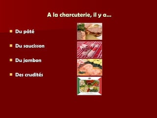 A la charcuterie, il y a… Du pâté Du saucisson Du jambon Des crudités 