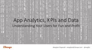 Meaghan Fitzgerald – meaghan@23snaps.com – @megfitz
App Analytics, KPIs and Data
Understanding Your Users for Fun and Profit
 