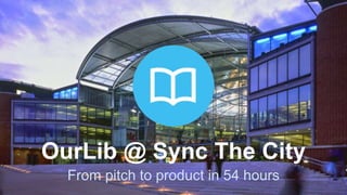 OurLib @ Sync The City
From pitch to product in 54 hours
 