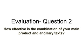 Evaluation- Question 2
How effective is the combination of your main
product and ancillary texts?
 