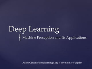 Deep Learning 
{ 
Machine Perception and Its Applications 
Adam Gibson // deeplearning4j.org // skymind.io // zipfian 
 