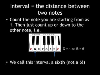 Interval = the distance between
two notes
• Count the note you are starting from as
1. Then just count up or down to the
other note, i.e.
• We call this interval a sixth (not a 6!)
D = 1 so B = 6
 