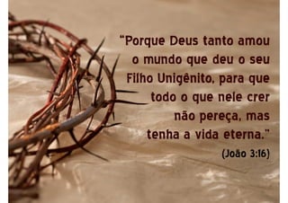 “Porque Deus tanto amou
o mundo que deu o seu
Filho Unigênito, para que
todo o que nele crer
não pereça, mas
tenha a vida eterna.”
(João 3:16)
 