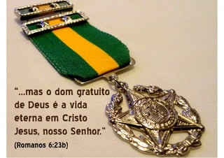 “...mas o dom gratuito
de Deus é a vida
eterna em Cristo
Jesus, nosso Senhor.”
(Romanos 6:23b)
 