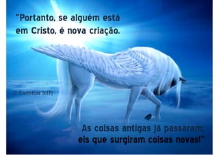 “Portanto, se alguém está
em Cristo, é nova criação.
As coisas antigas já passaram;
eis que surgiram coisas novas!”
(2 Coríntios 5:17)
 