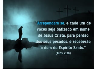 ““ArrependamArrependam--sese, e cada um de, e cada um de
vocês seja batizado em nomevocês seja batizado em nome
de Jesus Cristo, para perdãode Jesus Cristo, para perdão
dos seus pecados, e receberãodos seus pecados, e receberão
o dom do Espírito Santo.”o dom do Espírito Santo.”
(Atos 2:38)(Atos 2:38)
 