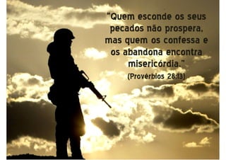 “Quem esconde os seus“Quem esconde os seus
pecados não prospera,pecados não prospera,
mas quem os confessa emas quem os confessa e
os abandona encontraos abandona encontra
misericórdia.”misericórdia.”
(Provérbios 28:13)(Provérbios 28:13)
 