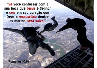 ““SeSe você confessar com avocê confessar com a
sua boca quesua boca que JesusJesus é Senhoré Senhor
ee crercrer em seu coração queem seu coração que
Deus oDeus o ressuscitouressuscitou dentredentre
os mortos,os mortos, será salvoserá salvo.”.”
(Romanos 10:9)
 