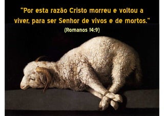 “Por esta razão Cristo morreu e voltou a
viver, para ser Senhor de vivos e de mortos.”
(Romanos 14:9)
 