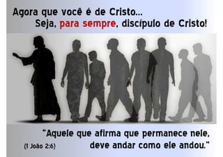 Agora que você é de Cristo...
Seja, para sempre, discípulo de Cristo!
“Aquele que afirma que permanece nele,“Aquele que afirma que permanece nele,
deve andar como ele andou.”deve andar como ele andou.”(1 João 2:6)
 