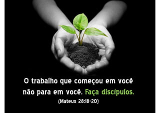 O trabalho que começou em você
não para em você. Faça discípulos.
(Mateus 28:18-20)
 