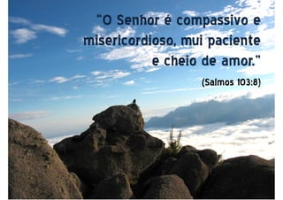 “O Senhor é compassivo e
misericordioso, mui paciente
e cheio de amor.”
(Salmos 103:8)
 