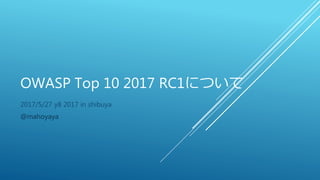 OWASP Top 10 2017 RC1について
2017/5/27 y8 2017 in shibuya
@mahoyaya
 